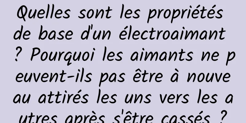 Quelles sont les propriétés de base d'un électroaimant ? Pourquoi les aimants ne peuvent-ils pas être à nouveau attirés les uns vers les autres après s'être cassés ?