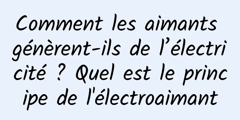 Comment les aimants génèrent-ils de l’électricité ? Quel est le principe de l'électroaimant
