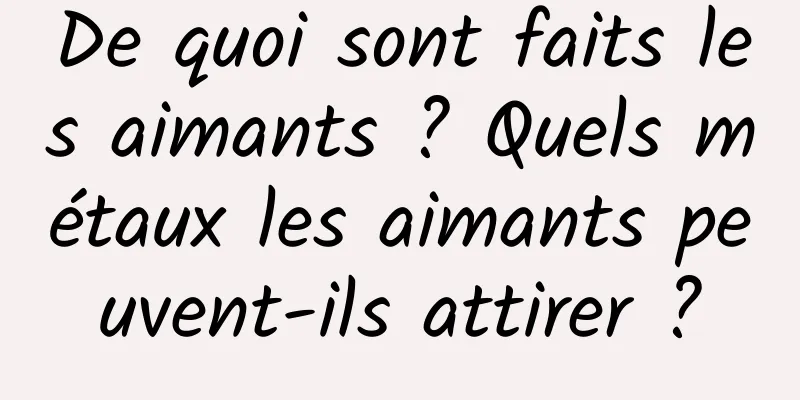 De quoi sont faits les aimants ? Quels métaux les aimants peuvent-ils attirer ?