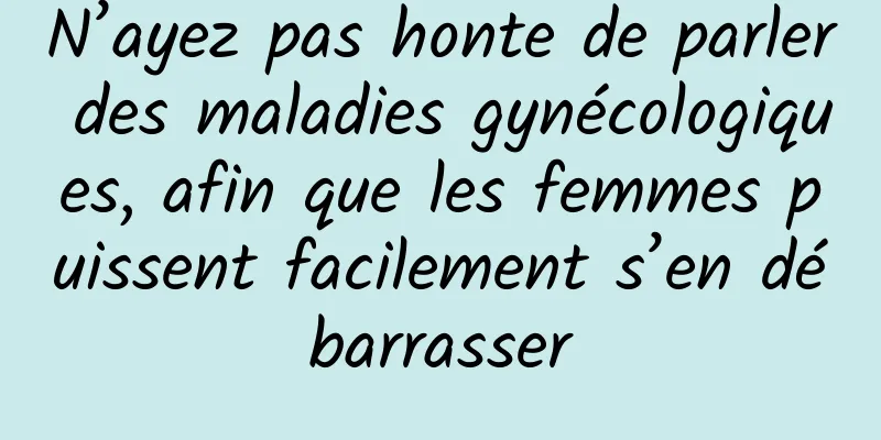 N’ayez pas honte de parler des maladies gynécologiques, afin que les femmes puissent facilement s’en débarrasser