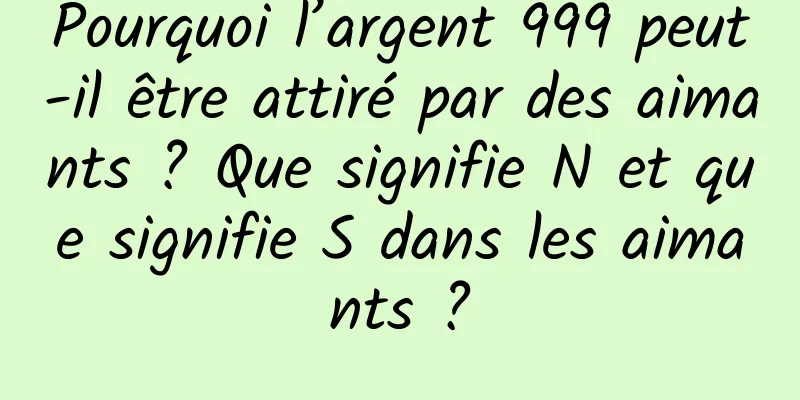 Pourquoi l’argent 999 peut-il être attiré par des aimants ? Que signifie N et que signifie S dans les aimants ?