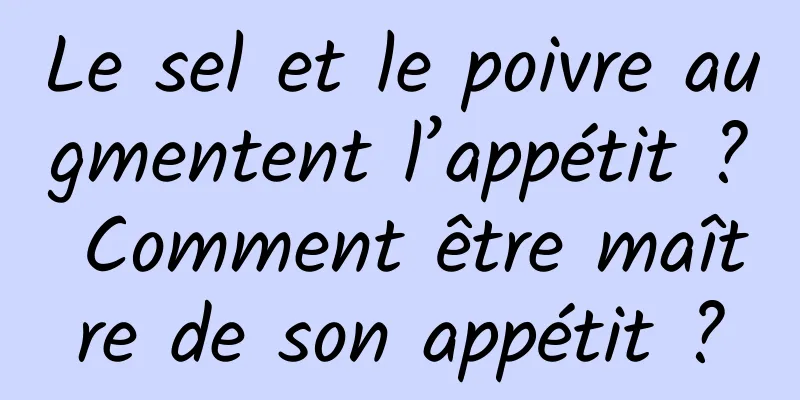 Le sel et le poivre augmentent l’appétit ? Comment être maître de son appétit ?