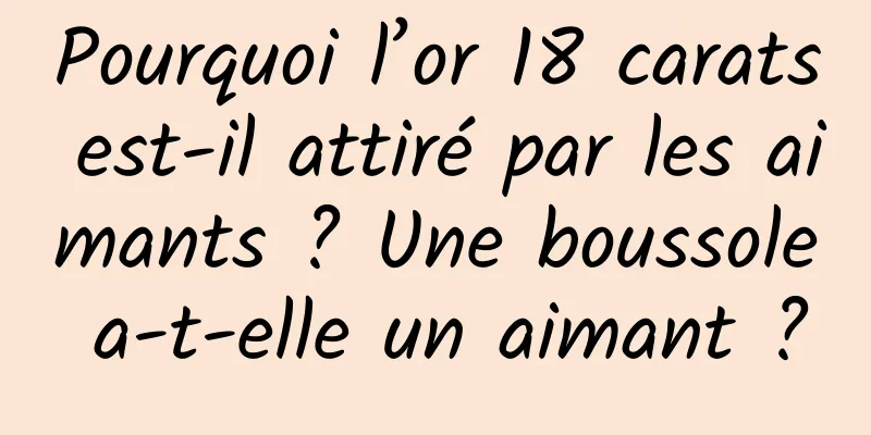 Pourquoi l’or 18 carats est-il attiré par les aimants ? Une boussole a-t-elle un aimant ?