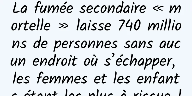 La fumée secondaire « mortelle » laisse 740 millions de personnes sans aucun endroit où s’échapper, les femmes et les enfants étant les plus à risque !