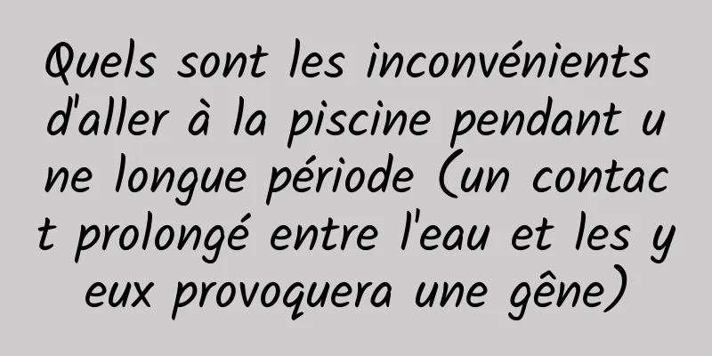 Quels sont les inconvénients d'aller à la piscine pendant une longue période (un contact prolongé entre l'eau et les yeux provoquera une gêne)