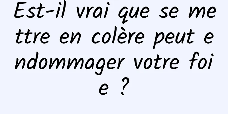 Est-il vrai que se mettre en colère peut endommager votre foie ?