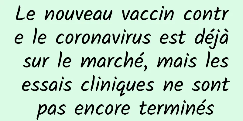 Le nouveau vaccin contre le coronavirus est déjà sur le marché, mais les essais cliniques ne sont pas encore terminés