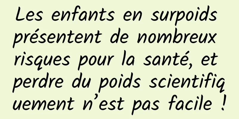 Les enfants en surpoids présentent de nombreux risques pour la santé, et perdre du poids scientifiquement n’est pas facile !