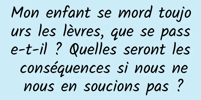 Mon enfant se mord toujours les lèvres, que se passe-t-il ? Quelles seront les conséquences si nous ne nous en soucions pas ?