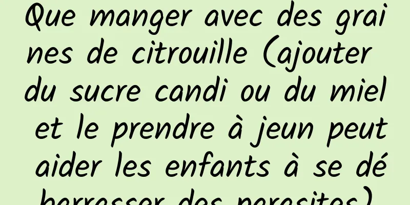 Que manger avec des graines de citrouille (ajouter du sucre candi ou du miel et le prendre à jeun peut aider les enfants à se débarrasser des parasites)