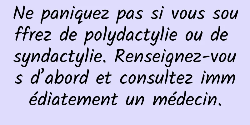 Ne paniquez pas si vous souffrez de polydactylie ou de syndactylie. Renseignez-vous d’abord et consultez immédiatement un médecin.