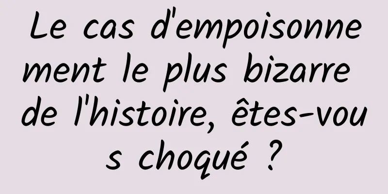 Le cas d'empoisonnement le plus bizarre de l'histoire, êtes-vous choqué ?