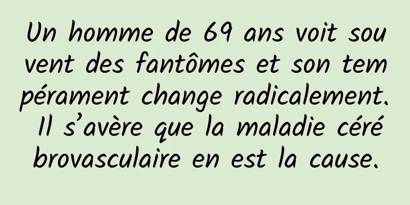 Un homme de 69 ans voit souvent des fantômes et son tempérament change radicalement. Il s’avère que la maladie cérébrovasculaire en est la cause.