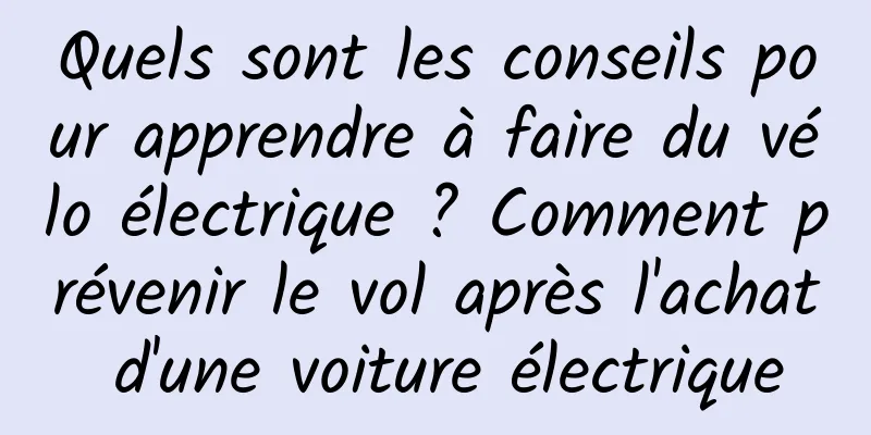 Quels sont les conseils pour apprendre à faire du vélo électrique ? Comment prévenir le vol après l'achat d'une voiture électrique