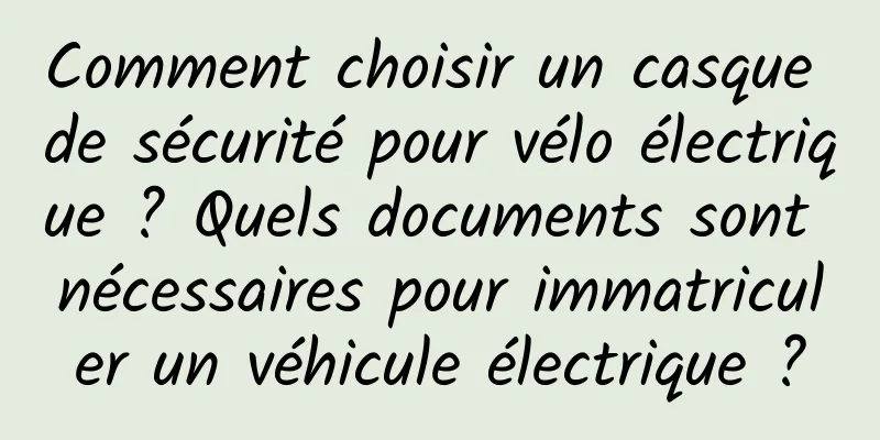 Comment choisir un casque de sécurité pour vélo électrique ? Quels documents sont nécessaires pour immatriculer un véhicule électrique ?