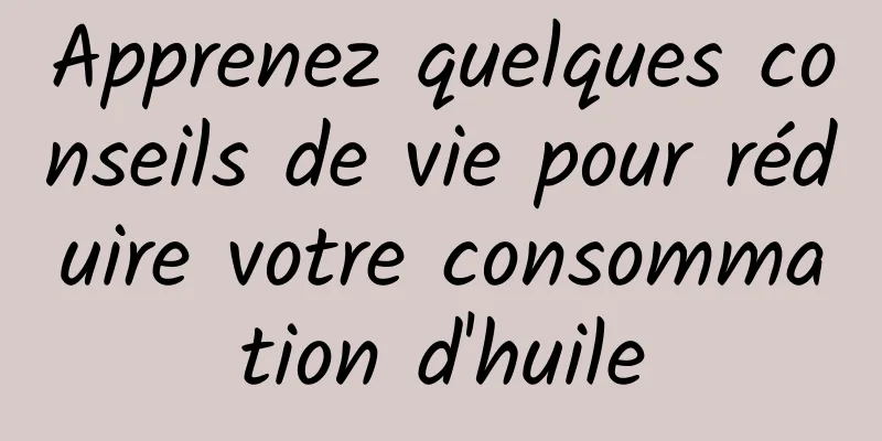 Apprenez quelques conseils de vie pour réduire votre consommation d'huile