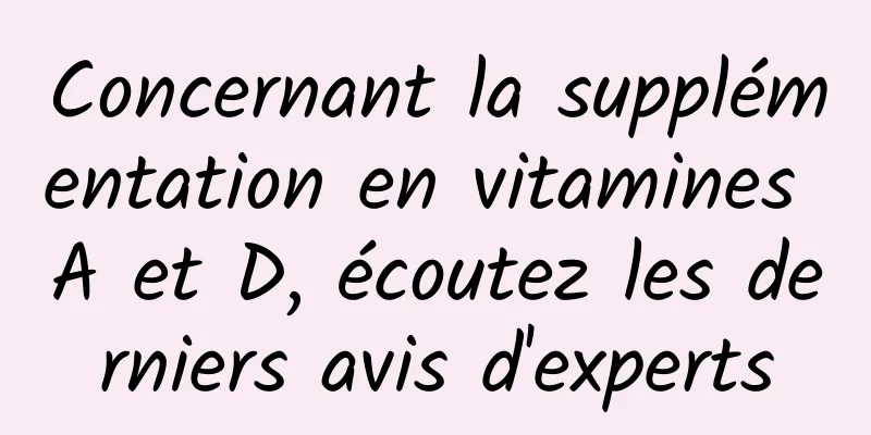 Concernant la supplémentation en vitamines A et D, écoutez les derniers avis d'experts