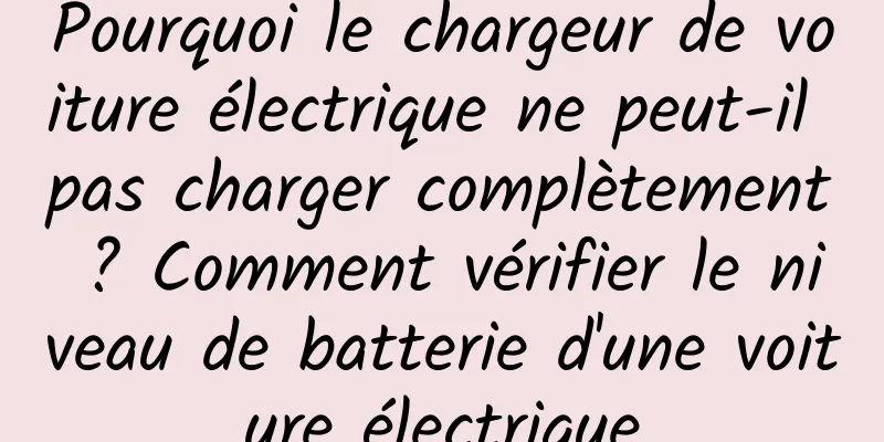 Pourquoi le chargeur de voiture électrique ne peut-il pas charger complètement ? Comment vérifier le niveau de batterie d'une voiture électrique