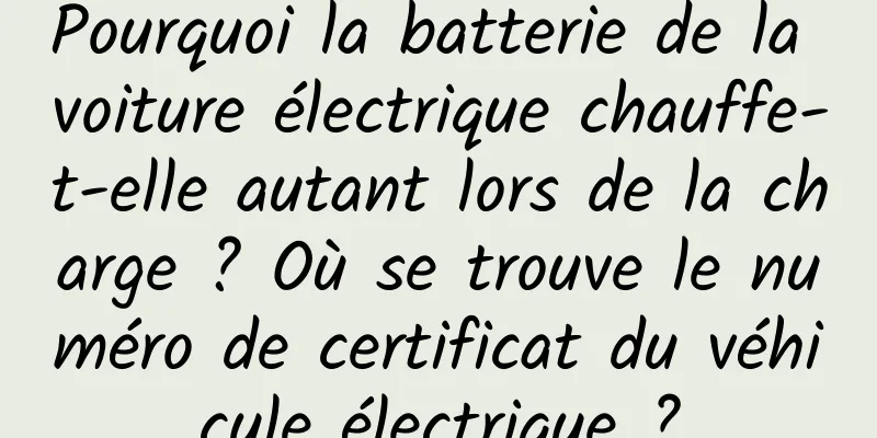 Pourquoi la batterie de la voiture électrique chauffe-t-elle autant lors de la charge ? Où se trouve le numéro de certificat du véhicule électrique ?