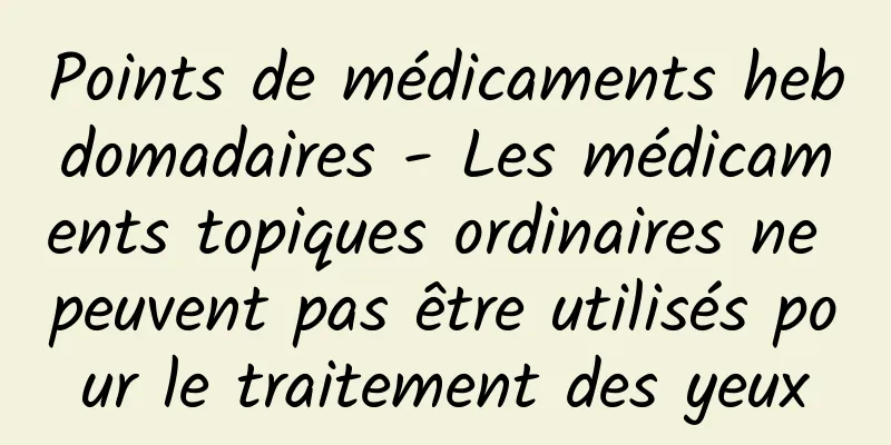 Points de médicaments hebdomadaires - Les médicaments topiques ordinaires ne peuvent pas être utilisés pour le traitement des yeux