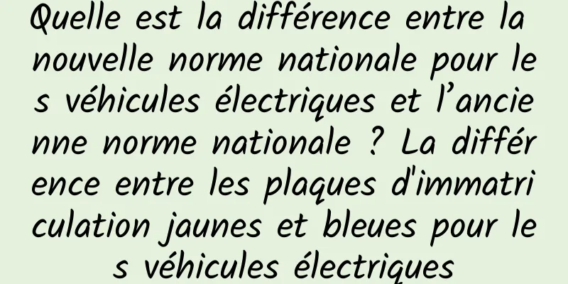 Quelle est la différence entre la nouvelle norme nationale pour les véhicules électriques et l’ancienne norme nationale ? La différence entre les plaques d'immatriculation jaunes et bleues pour les véhicules électriques