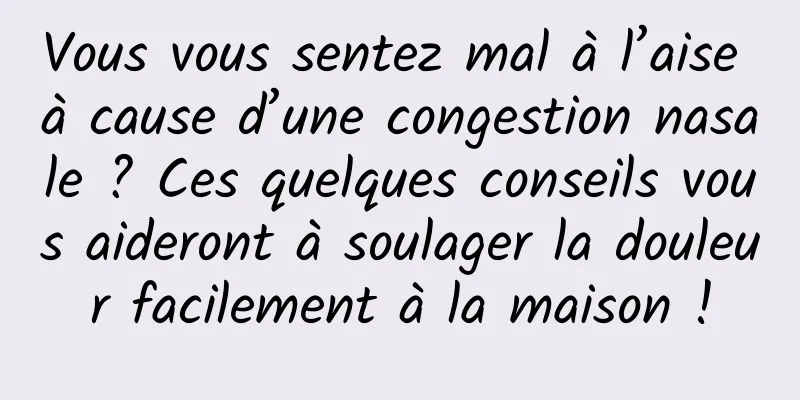 Vous vous sentez mal à l’aise à cause d’une congestion nasale ? Ces quelques conseils vous aideront à soulager la douleur facilement à la maison !