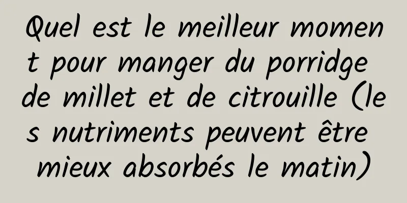 Quel est le meilleur moment pour manger du porridge de millet et de citrouille (les nutriments peuvent être mieux absorbés le matin)