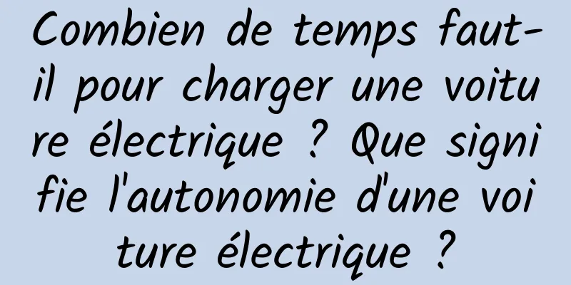 Combien de temps faut-il pour charger une voiture électrique ? Que signifie l'autonomie d'une voiture électrique ?