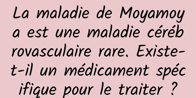 La maladie de Moyamoya est une maladie cérébrovasculaire rare. Existe-t-il un médicament spécifique pour le traiter ?