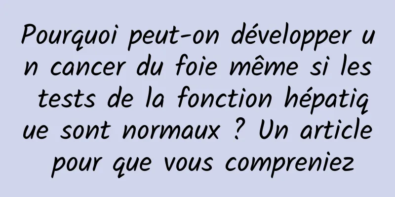 Pourquoi peut-on développer un cancer du foie même si les tests de la fonction hépatique sont normaux ? Un article pour que vous compreniez