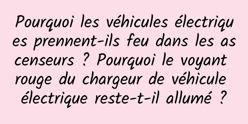 Pourquoi les véhicules électriques prennent-ils feu dans les ascenseurs ? Pourquoi le voyant rouge du chargeur de véhicule électrique reste-t-il allumé ?