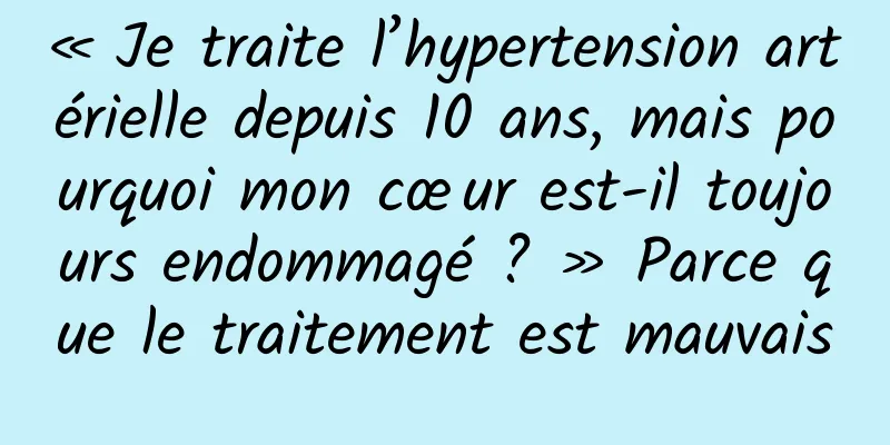 « Je traite l’hypertension artérielle depuis 10 ans, mais pourquoi mon cœur est-il toujours endommagé ? » Parce que le traitement est mauvais