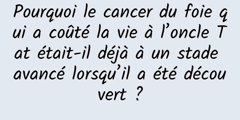 Pourquoi le cancer du foie qui a coûté la vie à l’oncle Tat était-il déjà à un stade avancé lorsqu’il a été découvert ?