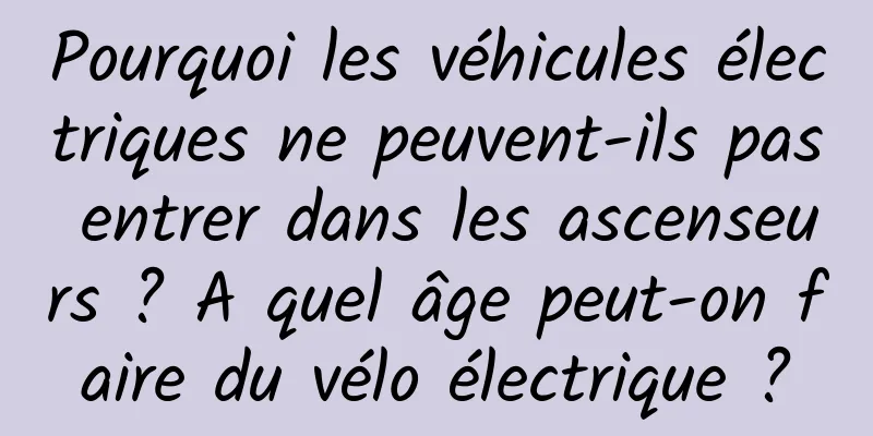 Pourquoi les véhicules électriques ne peuvent-ils pas entrer dans les ascenseurs ? A quel âge peut-on faire du vélo électrique ?
