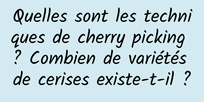 Quelles sont les techniques de cherry picking ? Combien de variétés de cerises existe-t-il ?