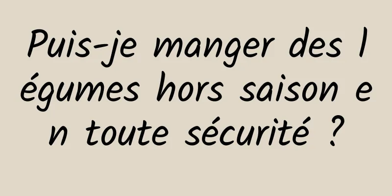 Puis-je manger des légumes hors saison en toute sécurité ?