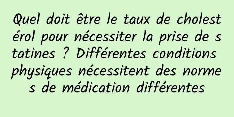 Quel doit être le taux de cholestérol pour nécessiter la prise de statines ? Différentes conditions physiques nécessitent des normes de médication différentes
