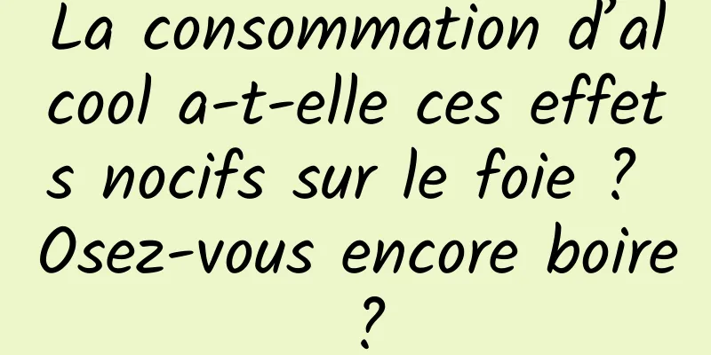 La consommation d’alcool a-t-elle ces effets nocifs sur le foie ? Osez-vous encore boire ?