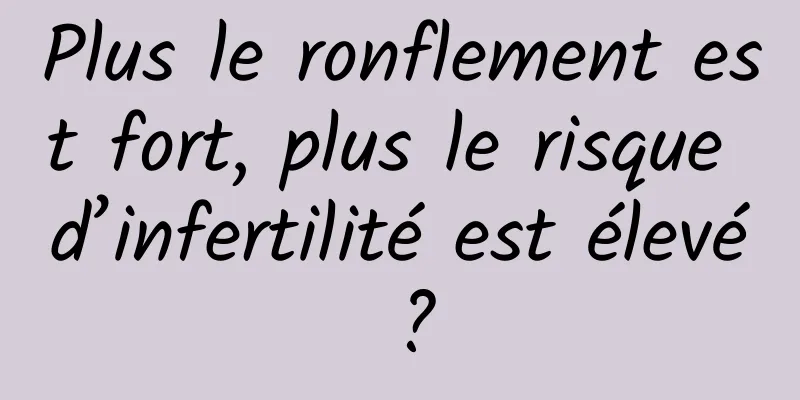 Plus le ronflement est fort, plus le risque d’infertilité est élevé ?