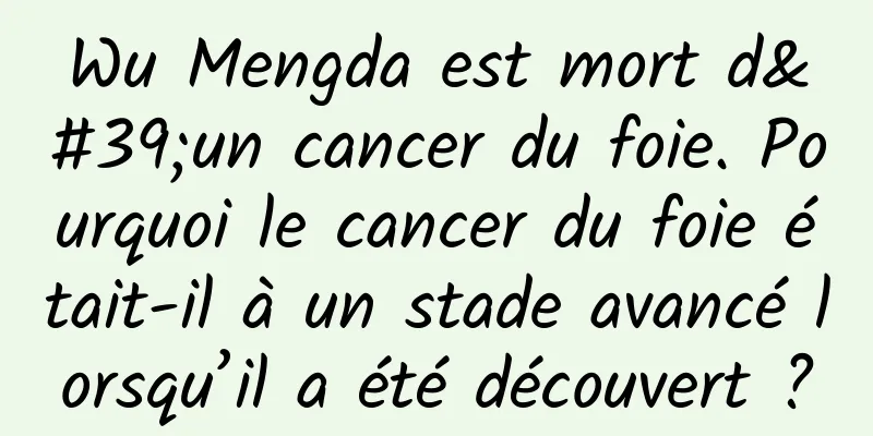 Wu Mengda est mort d'un cancer du foie. Pourquoi le cancer du foie était-il à un stade avancé lorsqu’il a été découvert ?