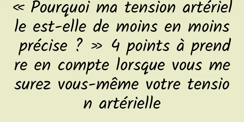 « Pourquoi ma tension artérielle est-elle de moins en moins précise ? » 4 points à prendre en compte lorsque vous mesurez vous-même votre tension artérielle