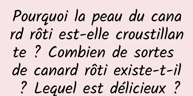 Pourquoi la peau du canard rôti est-elle croustillante ? Combien de sortes de canard rôti existe-t-il ? Lequel est délicieux ?