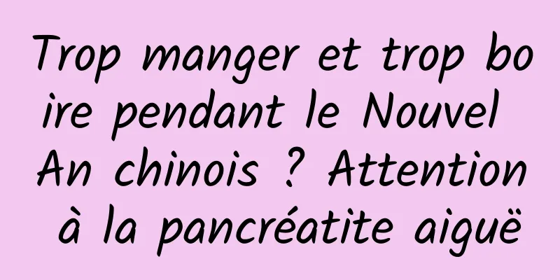 Trop manger et trop boire pendant le Nouvel An chinois ? Attention à la pancréatite aiguë