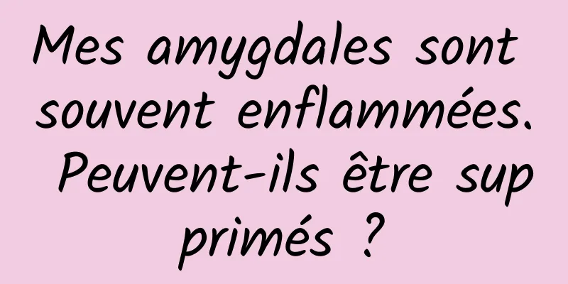 Mes amygdales sont souvent enflammées. Peuvent-ils être supprimés ?