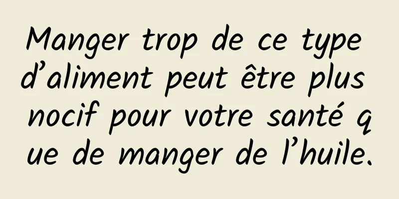 Manger trop de ce type d’aliment peut être plus nocif pour votre santé que de manger de l’huile.