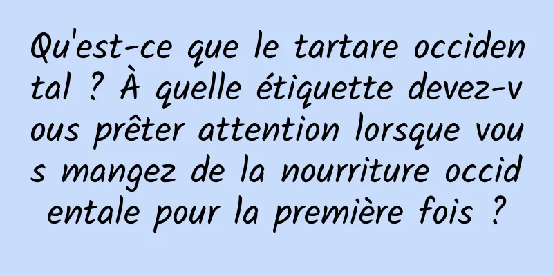 Qu'est-ce que le tartare occidental ? À quelle étiquette devez-vous prêter attention lorsque vous mangez de la nourriture occidentale pour la première fois ?