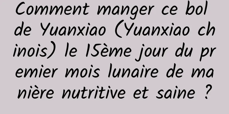 Comment manger ce bol de Yuanxiao (Yuanxiao chinois) le 15ème jour du premier mois lunaire de manière nutritive et saine ?