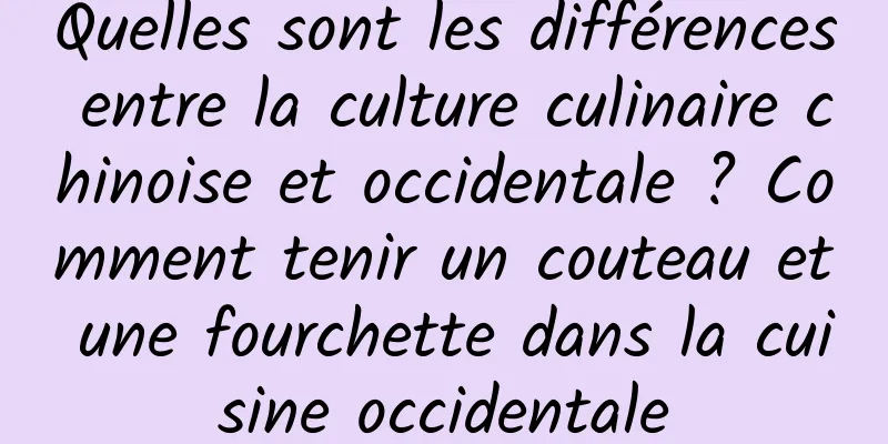 Quelles sont les différences entre la culture culinaire chinoise et occidentale ? Comment tenir un couteau et une fourchette dans la cuisine occidentale