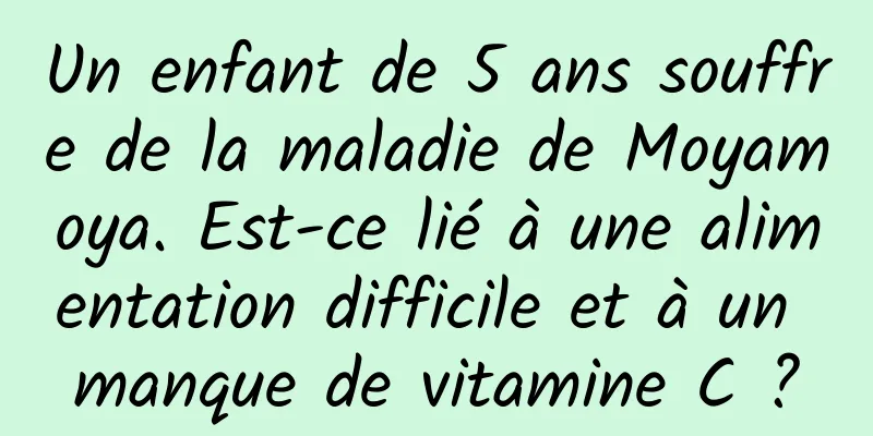 Un enfant de 5 ans souffre de la maladie de Moyamoya. Est-ce lié à une alimentation difficile et à un manque de vitamine C ?