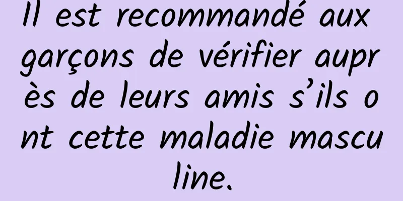 Il est recommandé aux garçons de vérifier auprès de leurs amis s’ils ont cette maladie masculine.